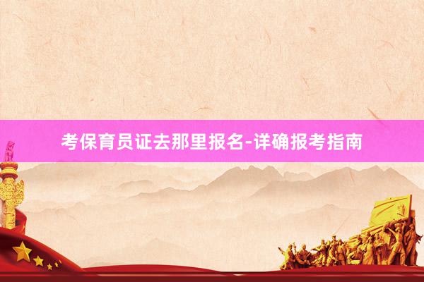 考保育员证去那里报名-详确报考指南