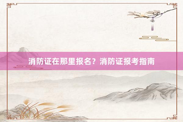 消防证在那里报名？消防证报考指南