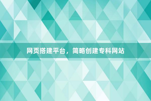 网页搭建平台，简略创建专科网站