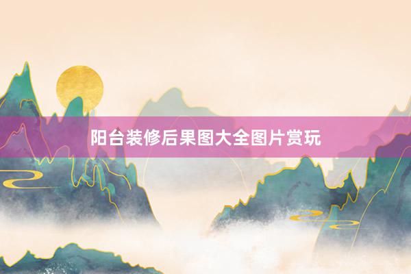 阳台装修后果图大全图片赏玩
