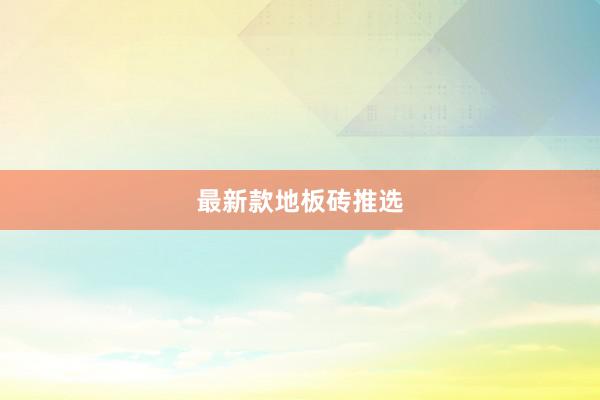 最新款地板砖推选