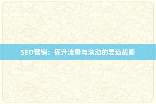 SEO营销：擢升流量与滚动的要道战略