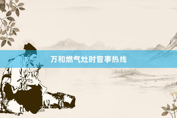 万和燃气灶时管事热线