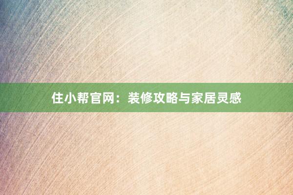 住小帮官网：装修攻略与家居灵感