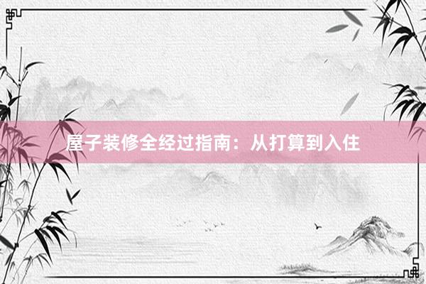 屋子装修全经过指南：从打算到入住