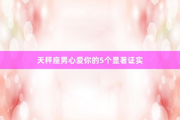 天秤座男心爱你的5个显著证实