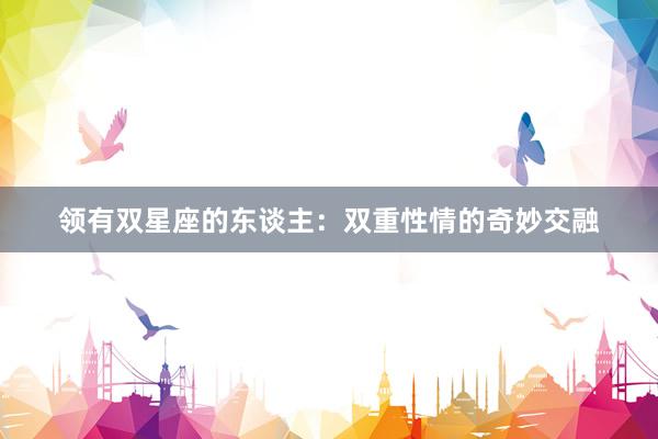 领有双星座的东谈主：双重性情的奇妙交融