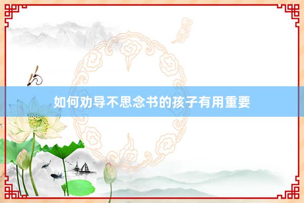如何劝导不思念书的孩子有用重要