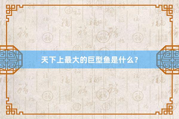 天下上最大的巨型鱼是什么？
