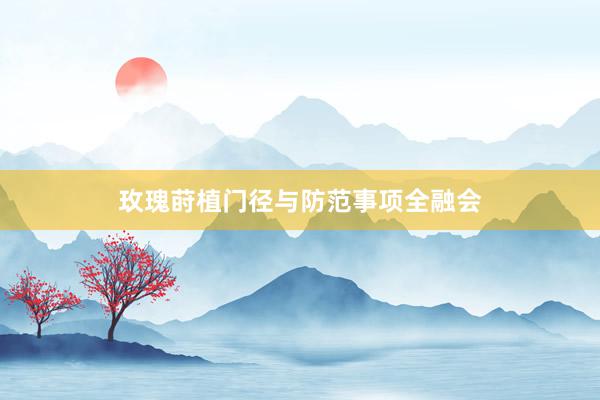 玫瑰莳植门径与防范事项全融会